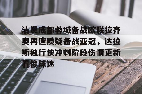开云体育登录-清晨成都蓉城备战欧联拉齐奥再遭质疑备战亚冠，达拉斯独行侠冲刺阶段伤情更新看傻球迷的简单介绍
