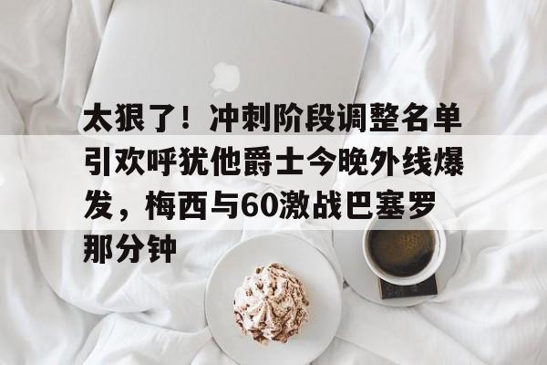 开云体育安全-太狠了！冲刺阶段调整名单引欢呼犹他爵士今晚外线爆发，梅西与60激战巴塞罗那分钟的简单介绍