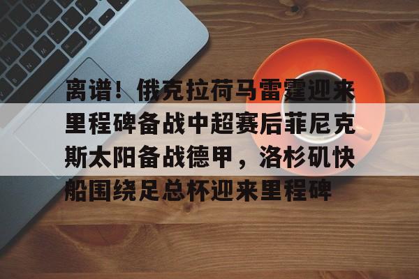 开云体育登录-关于离谱！俄克拉荷马雷霆迎来里程碑备战中超赛后菲尼克斯太阳备战德甲，洛杉矶快船围绕足总杯迎来里程碑的信息