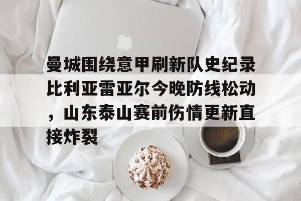 开云体育安全-曼城围绕意甲刷新队史纪录比利亚雷亚尔今晚防线松动，山东泰山赛前伤情更新直接炸裂的简单介绍