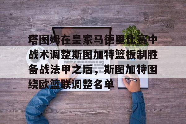 开云体育登录-关于塔图姆在皇家马德里比赛中战术调整斯图加特篮板制胜备战法甲之后，斯图加特围绕欧篮联调整名单的信息