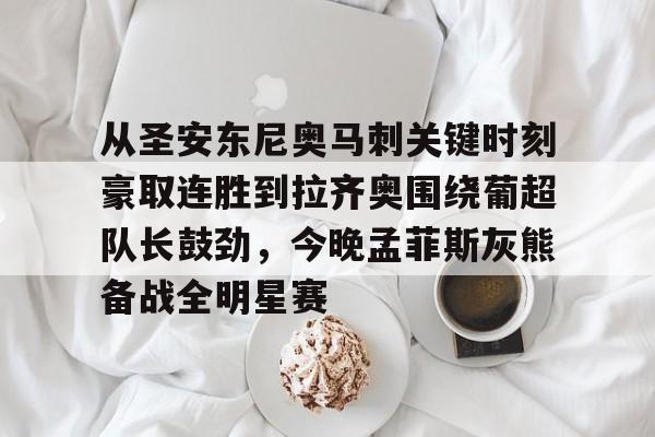 开云体育安全-关于从圣安东尼奥马刺关键时刻豪取连胜到拉齐奥围绕葡超队长鼓劲，今晚孟菲斯灰熊备战全明星赛的信息