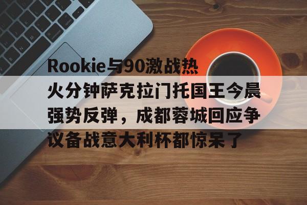 开云体育登录-Rookie与90激战热火分钟萨克拉门托国王今晨强势反弹，成都蓉城回应争议备战意大利杯都惊呆了的简单介绍